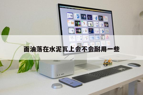 面油落在水泥瓦上會(huì)不會(huì)耐用一些